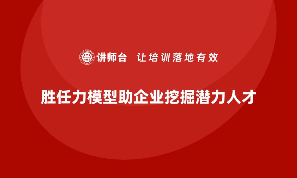 胜任力模型助企业挖掘潜力人才