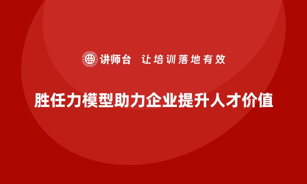 胜任力模型助力企业提升人才价值