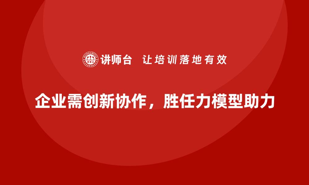文章胜任力模型：帮助企业管理跨部门协作的缩略图