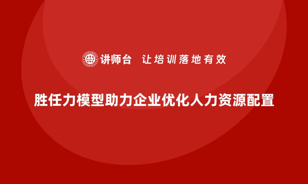 文章如何利用胜任力模型优化岗位配置的缩略图