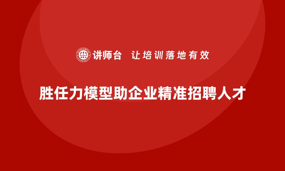 文章胜任力模型：企业招聘精准匹配神器的缩略图