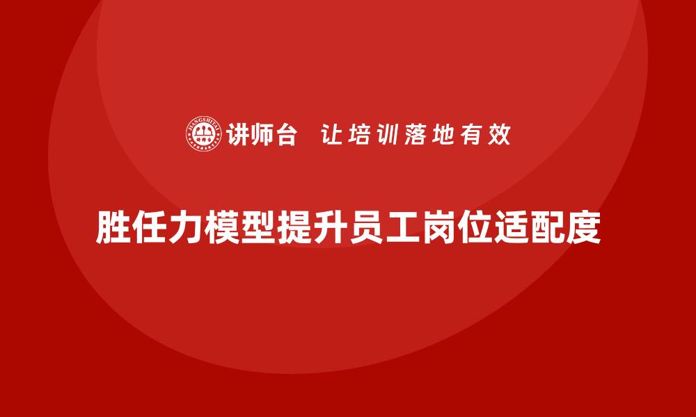 胜任力模型提升员工岗位适配度