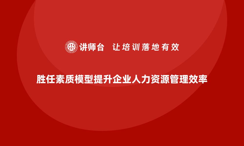 胜任素质模型提升企业人力资源管理效率