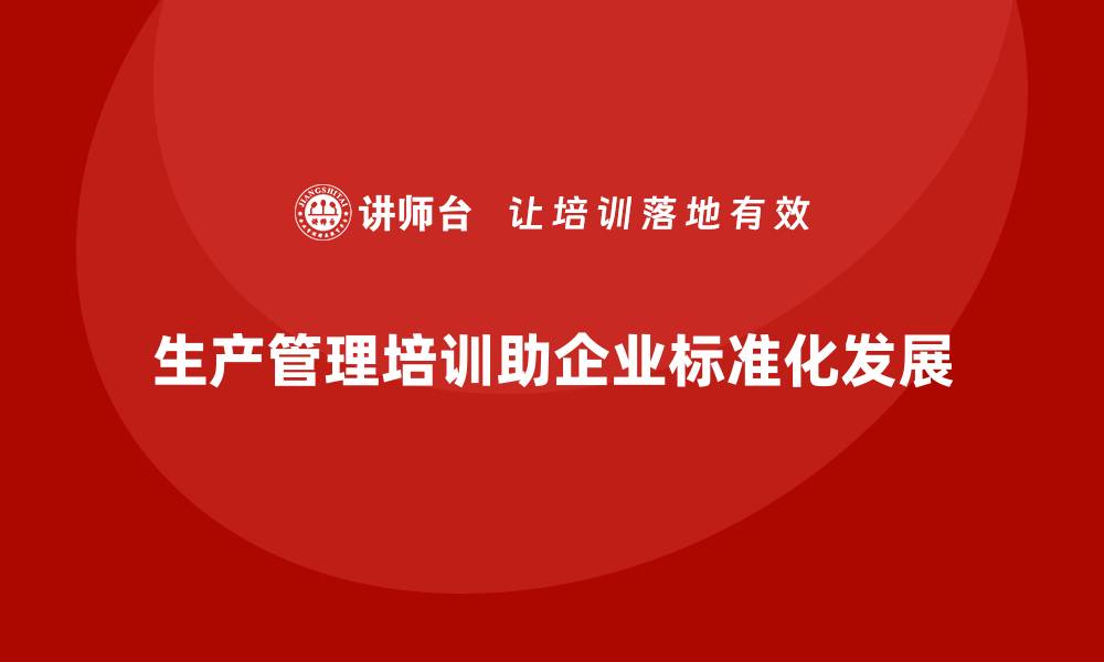文章生产管理培训助力打造工厂管理标准化操作体系的缩略图
