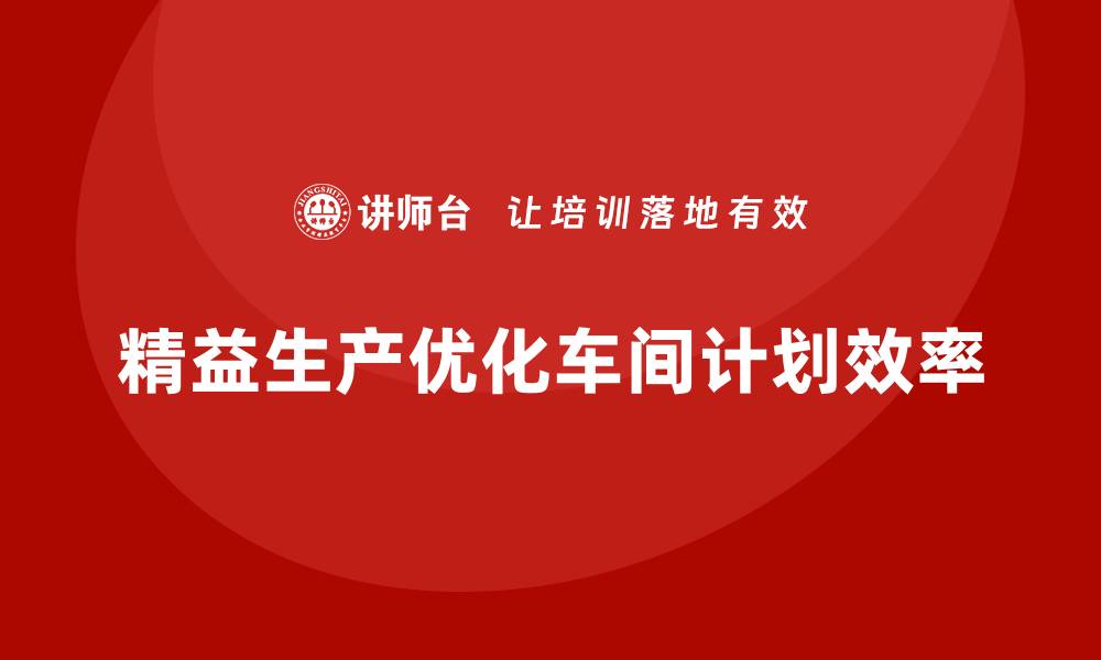 文章精益生产管理如何让车间生产计划更加精准？的缩略图