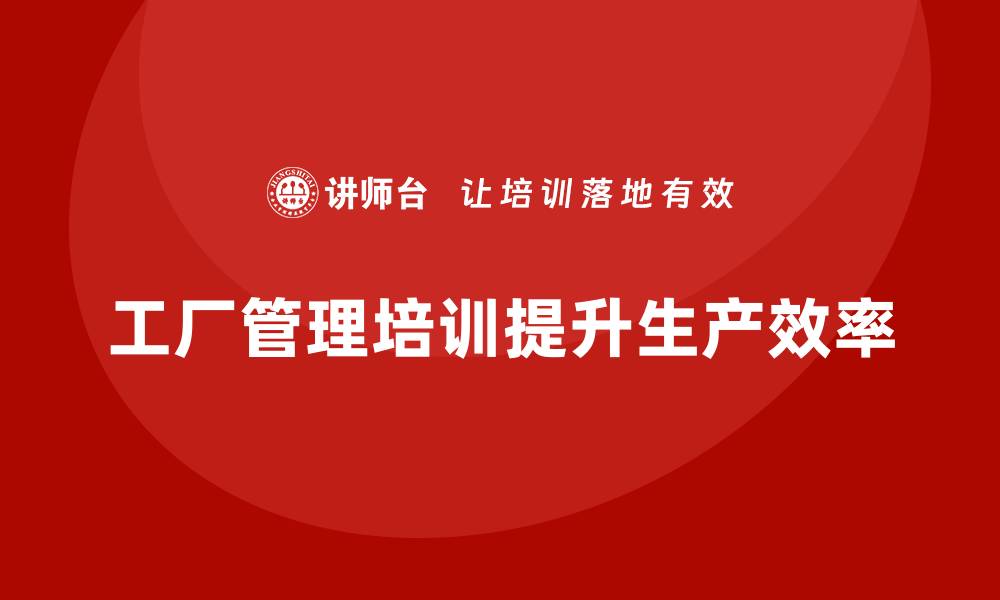 文章工厂管理培训课程助力企业构建高效生产线团队的缩略图