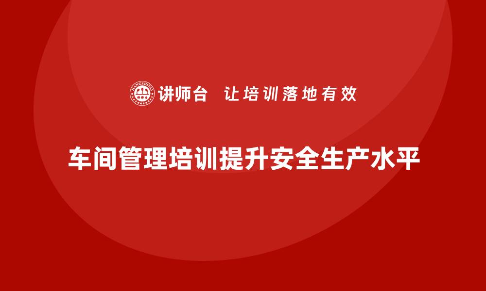 文章车间管理培训如何提高车间生产安全性？的缩略图