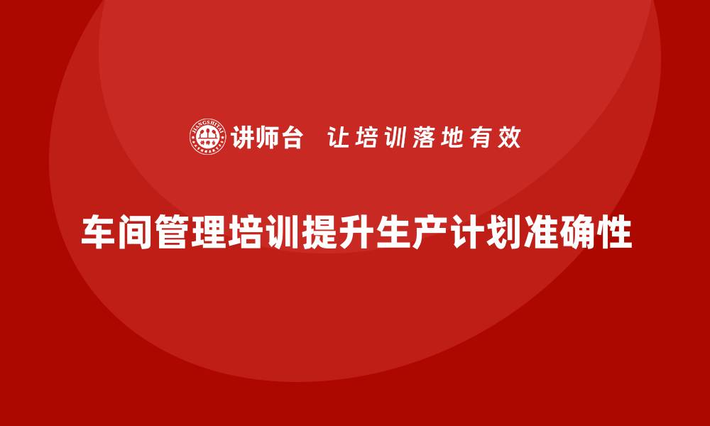 文章车间管理培训如何提升企业生产计划的准确性？的缩略图