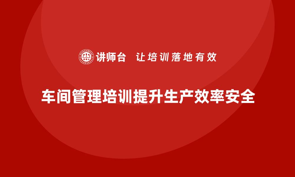 文章车间管理培训如何帮助企业提升员工操作规范性？的缩略图