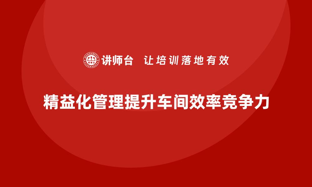 精益化管理提升车间效率竞争力