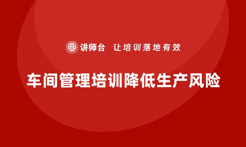 文章企业车间管理培训如何降低生产过程的风险？的缩略图