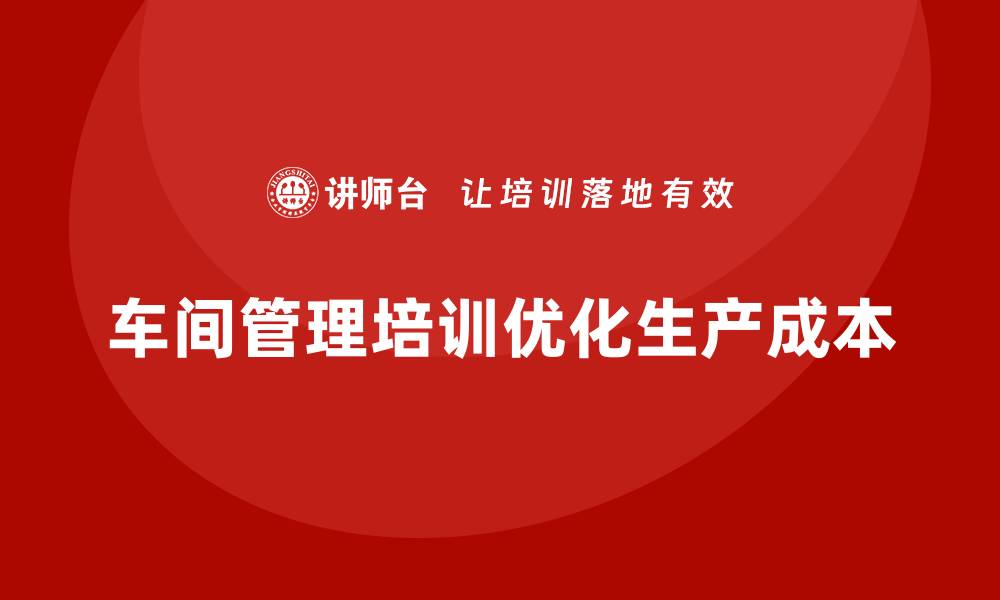 文章企业如何通过车间管理培训优化生产成本？的缩略图