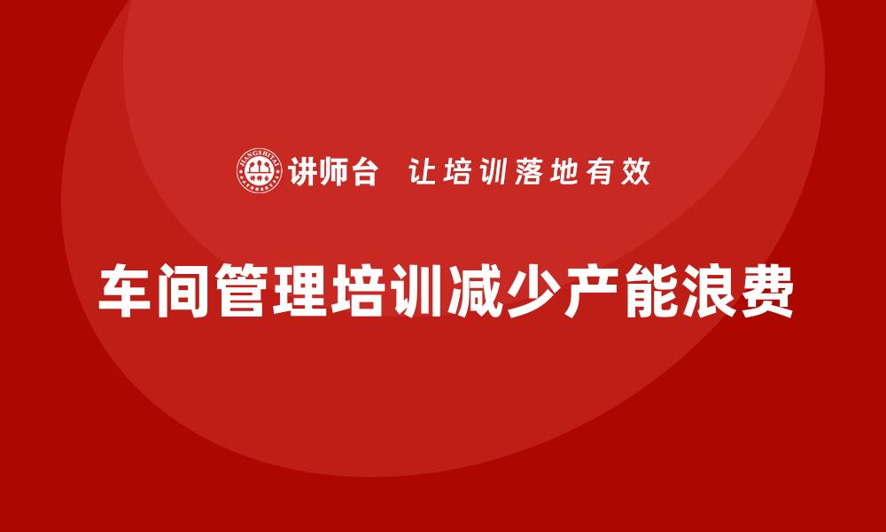 文章车间管理培训如何帮助企业解决产能浪费问题？的缩略图