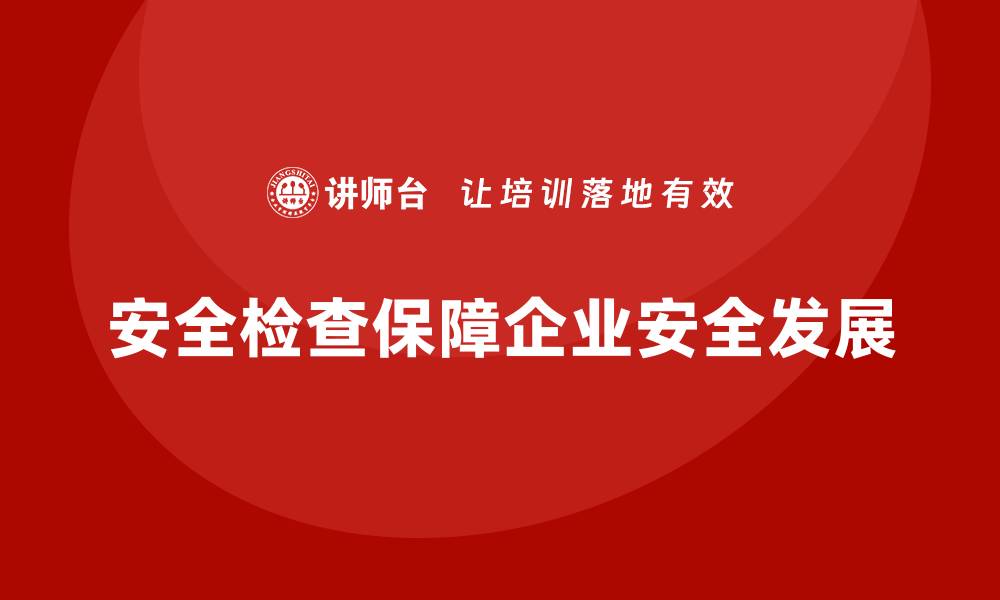 文章企业如何高效开展安全生产日常检查工作的缩略图