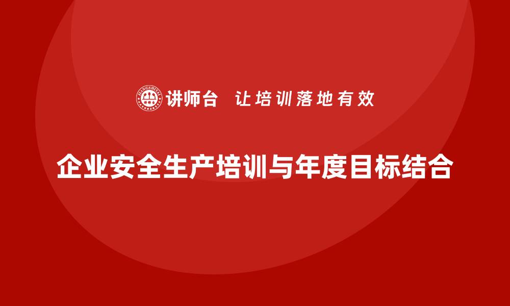 文章企业安全生产培训计划如何与年度目标挂钩？的缩略图