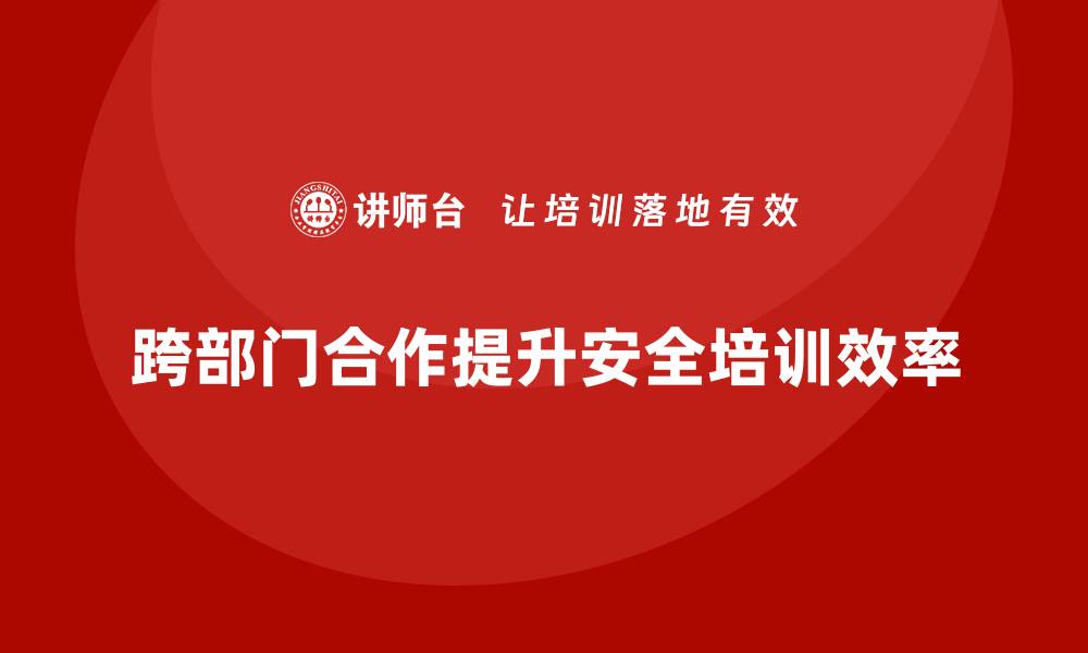文章安全生产培训计划如何实现跨部门合作与资源共享的缩略图