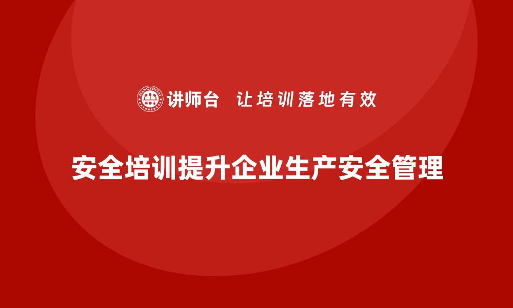 文章企业如何通过安全生产培训提升生产安全管理的缩略图