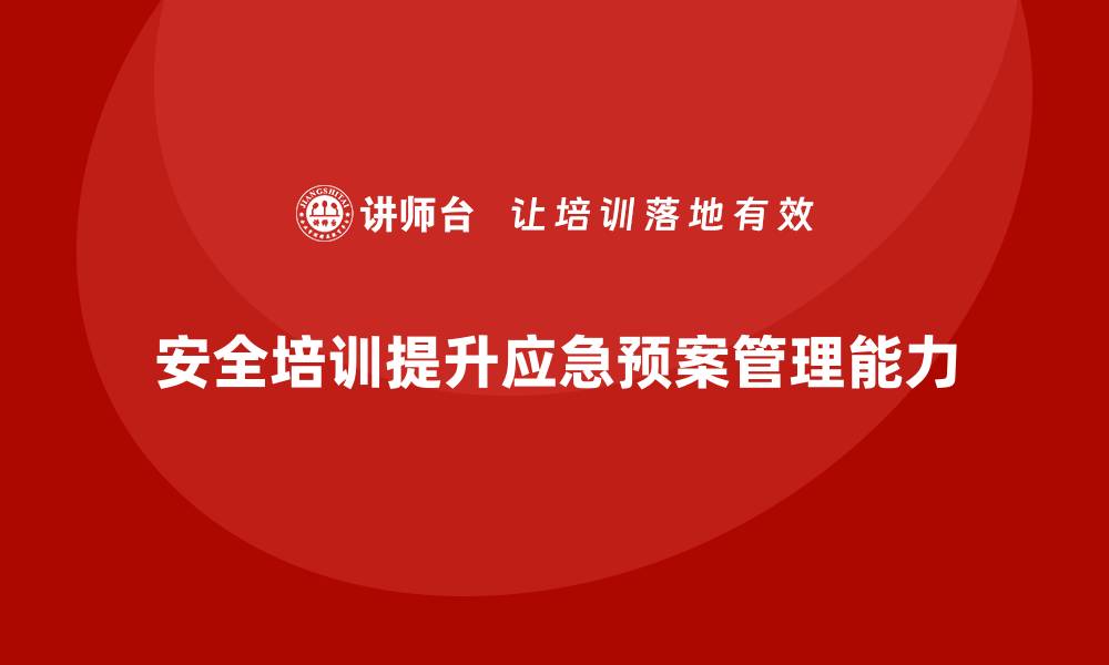 文章安全生产培训如何帮助企业完善应急预案管理的缩略图
