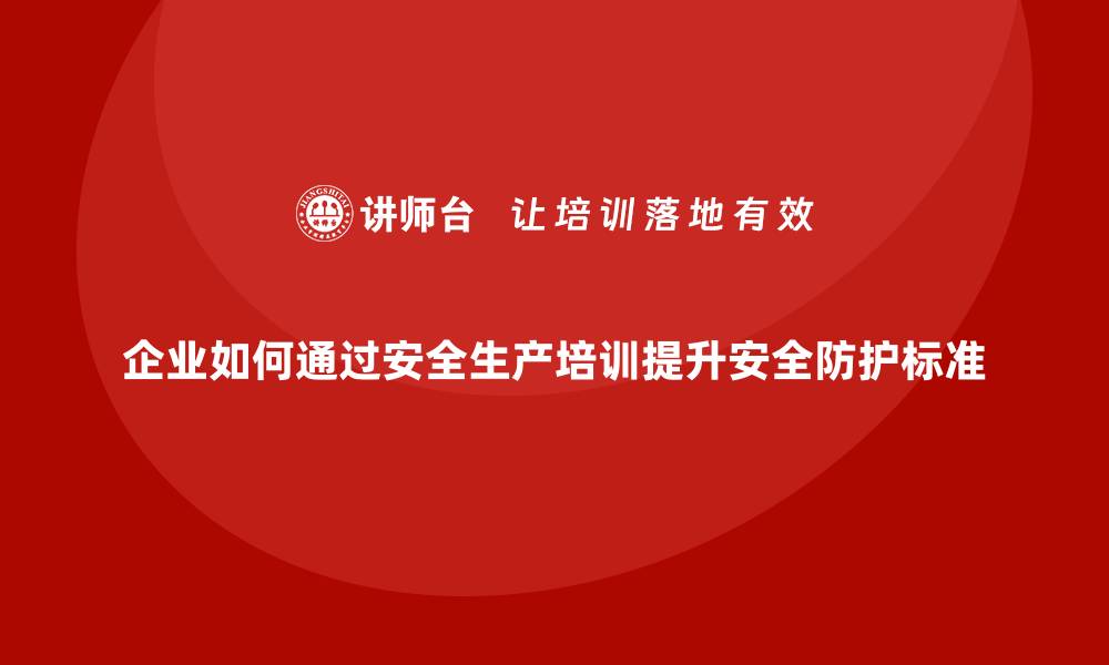 文章企业如何通过安全生产培训提升安全防护标准的缩略图
