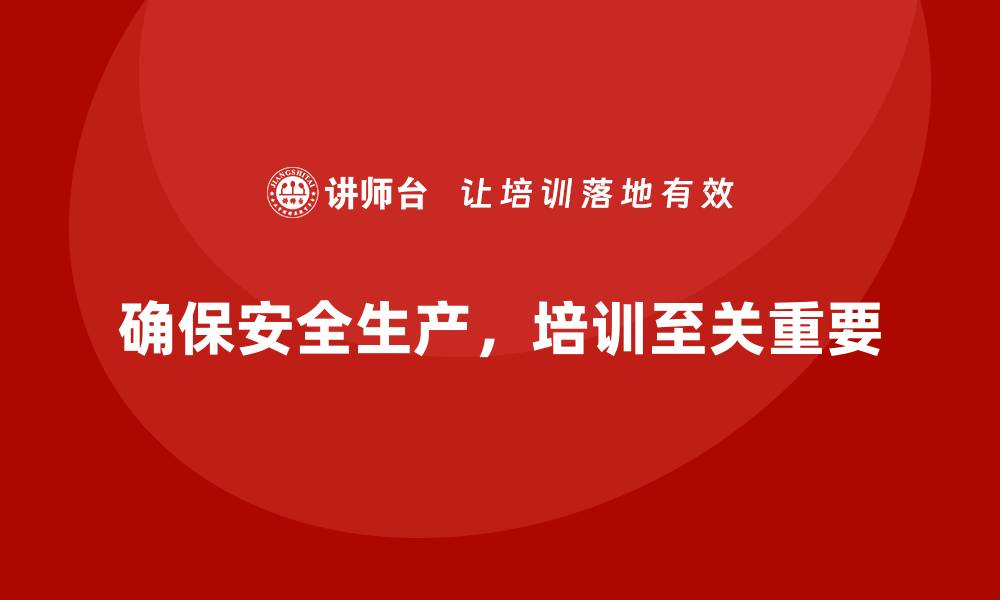 文章企业如何确保安全生产培训内容的全面性和实效性的缩略图