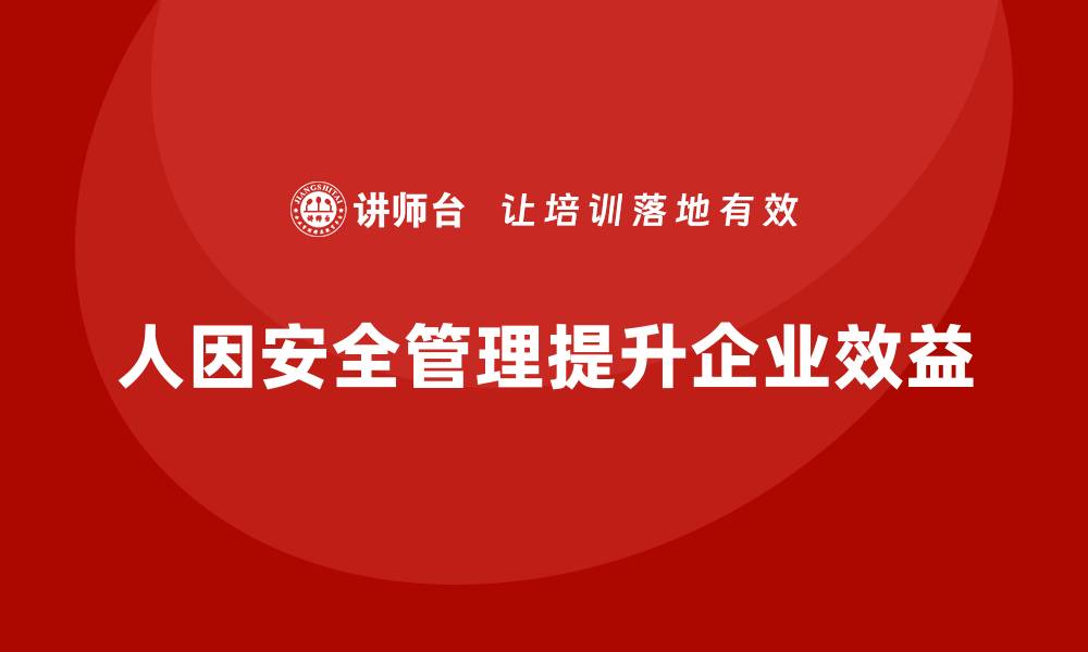 文章安全生产培训内容中的人因安全因素与生产效益提升的缩略图