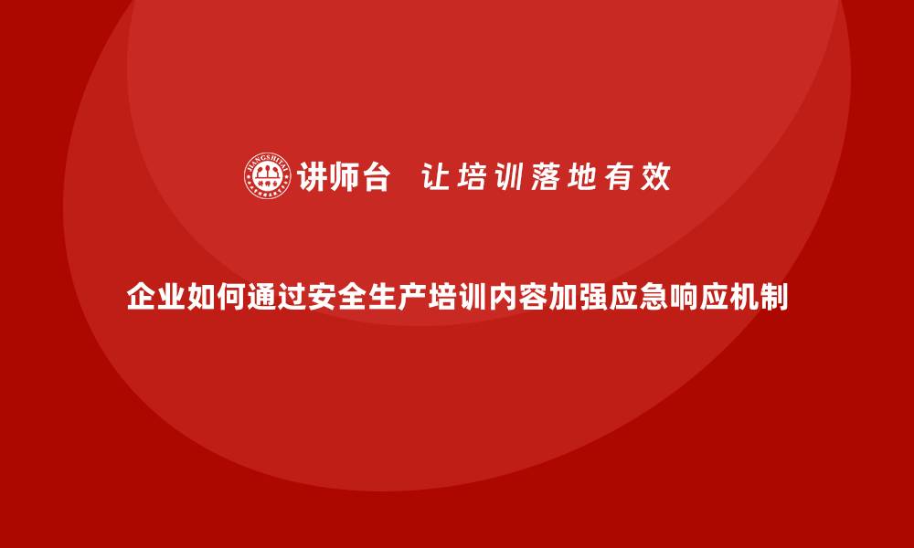 文章企业如何通过安全生产培训内容加强应急响应机制的缩略图