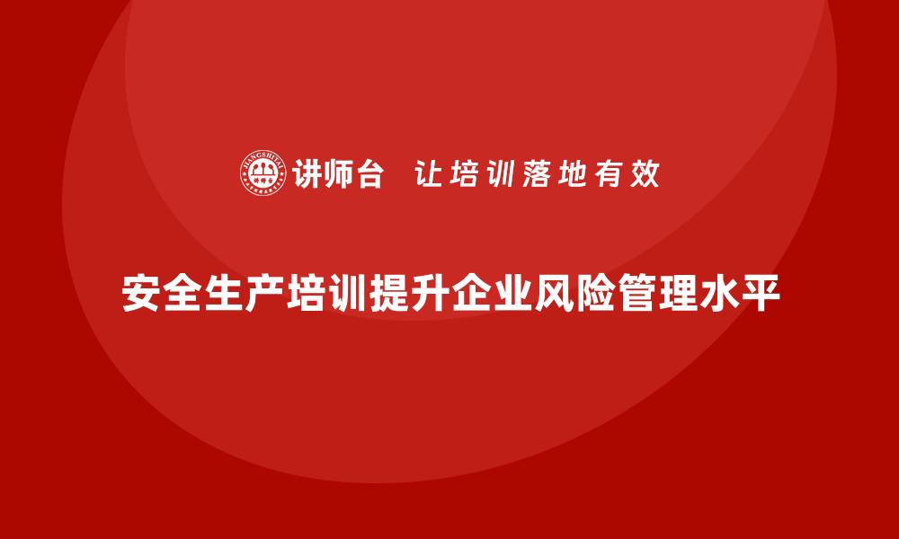 文章企业如何通过安全生产培训内容提升风险管理水平的缩略图