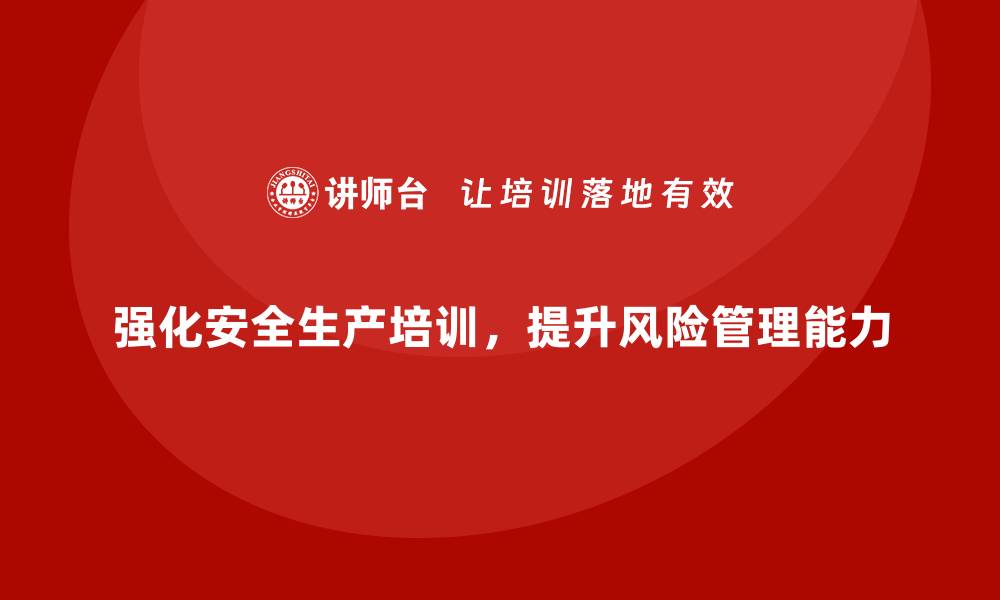 文章安全生产培训内容如何帮助企业强化风险管理策略的缩略图