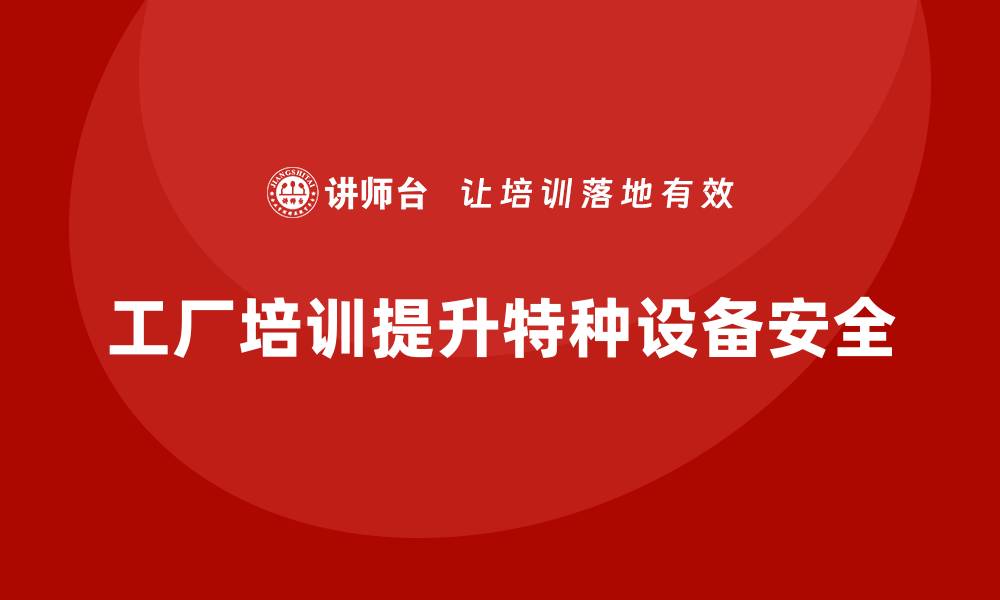 工厂培训提升特种设备安全