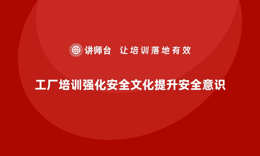文章工厂安全生产培训：企业如何通过培训强化安全文化？的缩略图