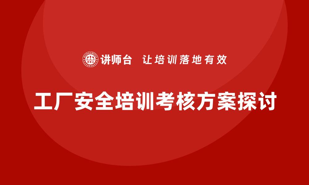 文章工厂安全生产培训：怎样制定高效的课程考核方案？的缩略图