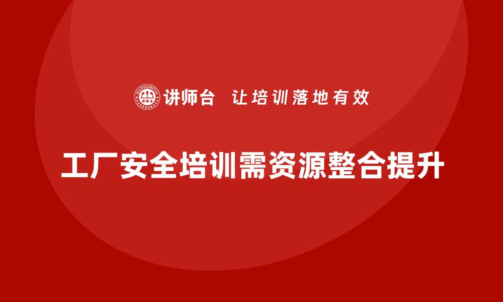 工厂安全培训需资源整合提升