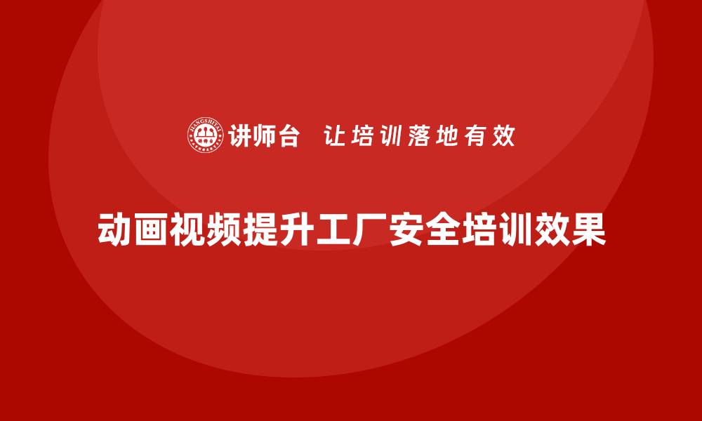 动画视频提升工厂安全培训效果