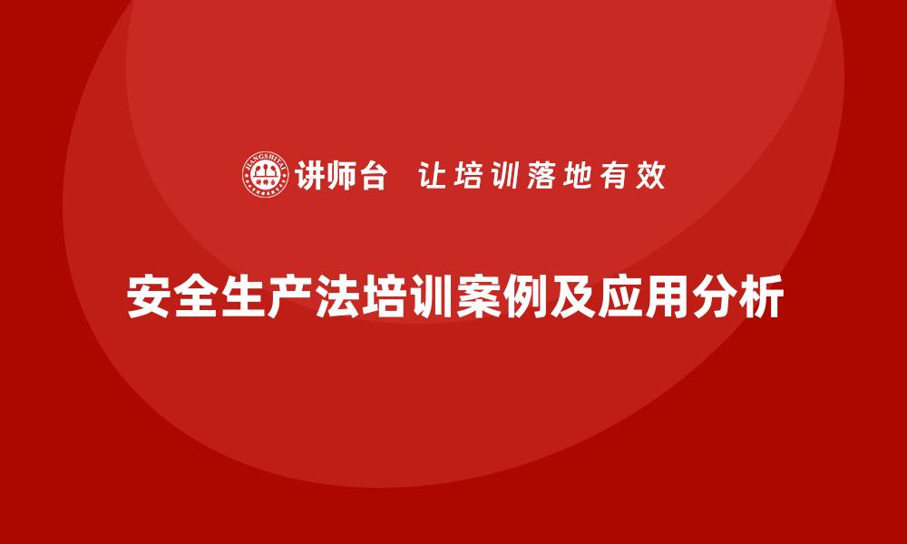 文章安全生产法培训内容：从实际案例看法律条款的实践的缩略图