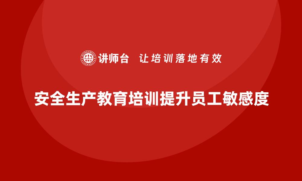 文章安全生产教育培训：提升企业员工对安全隐患的敏感度的缩略图