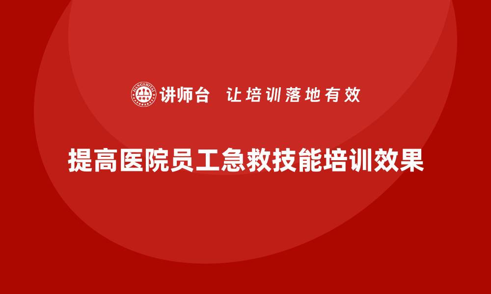 文章医院安全生产培训：如何提高员工对急救技能的掌握程度的缩略图