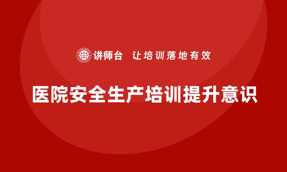 文章医院安全生产培训内容，提升医院职工安全生产意识的缩略图