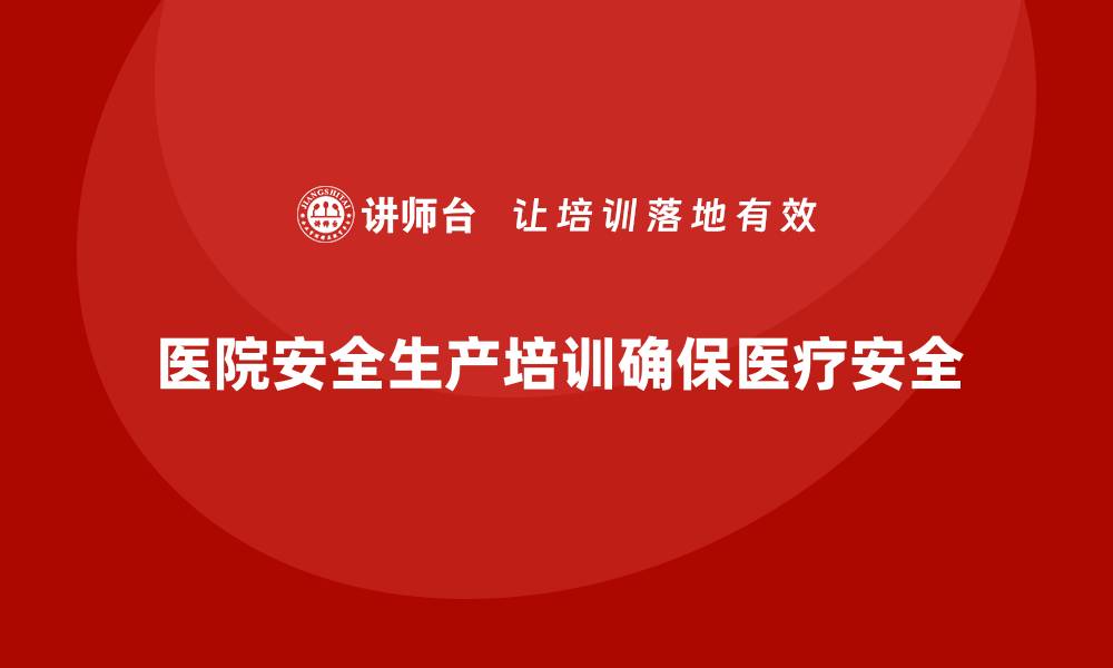文章医院安全生产培训内容，确保医院各项安全措施的贯彻落实的缩略图