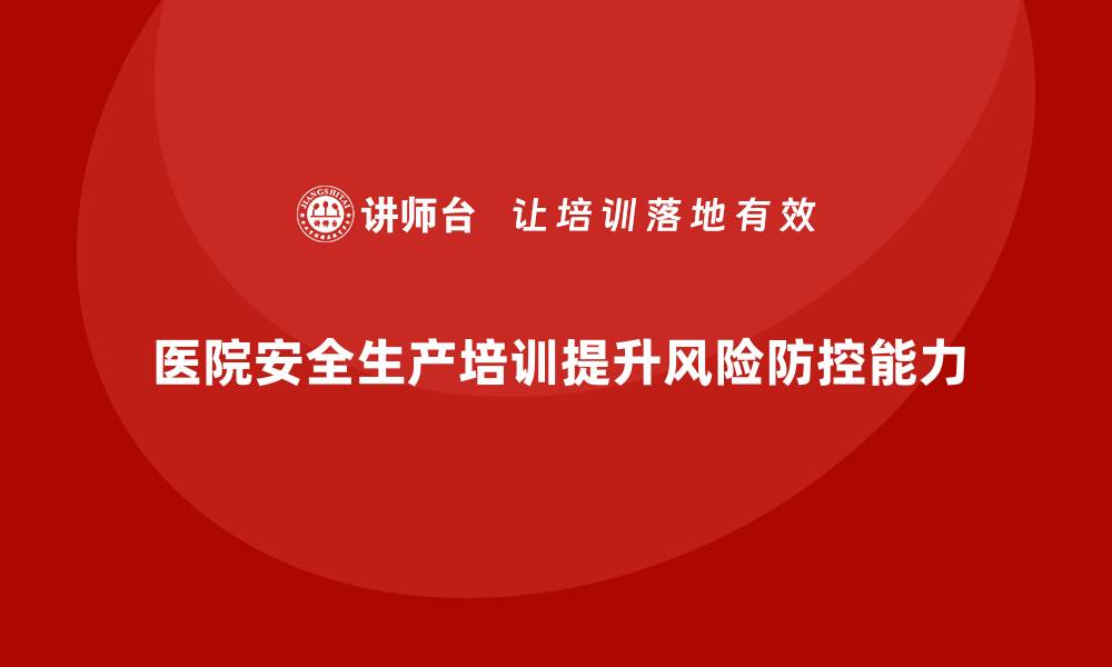 医院安全生产培训提升风险防控能力