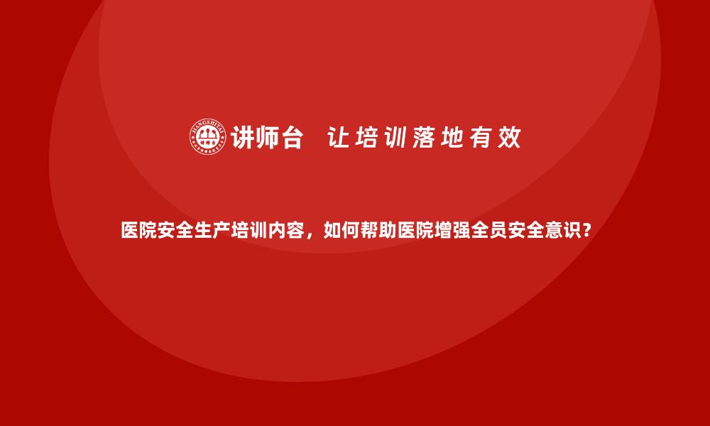 文章医院安全生产培训内容，如何帮助医院增强全员安全意识？的缩略图