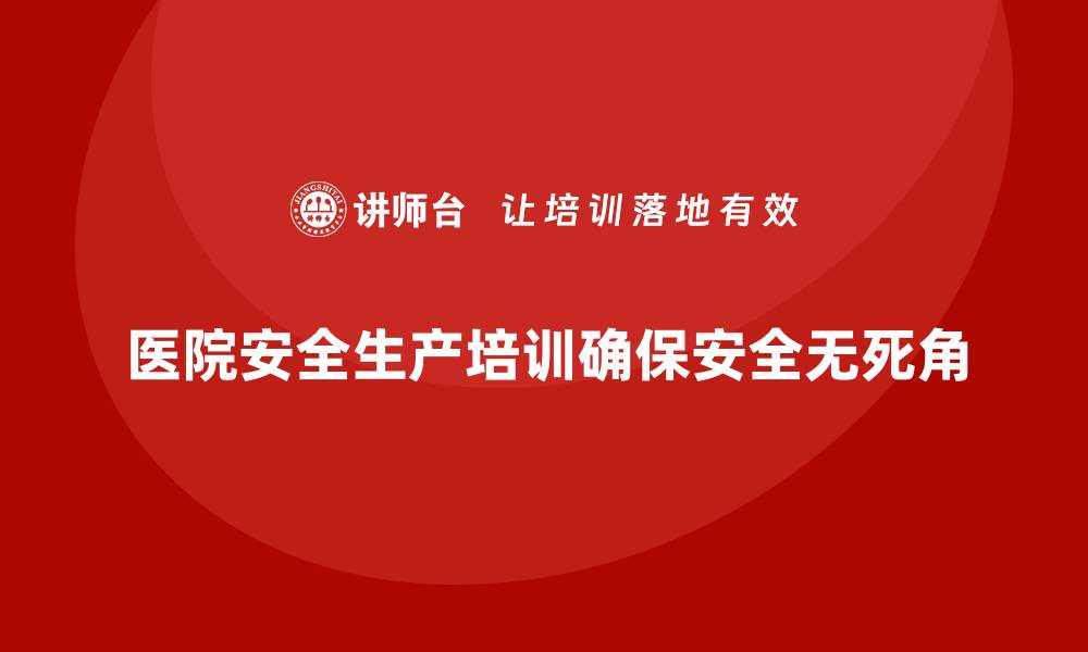 文章医院安全生产培训内容，确保医院每项安全措施无死角的缩略图