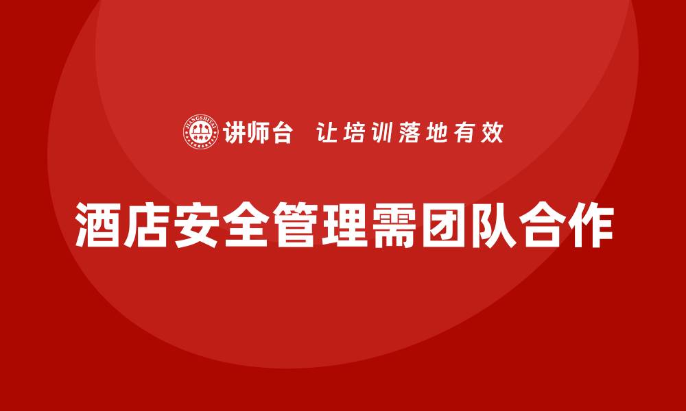 文章酒店安全生产培训，如何通过团队合作提升酒店安全管理水平？的缩略图