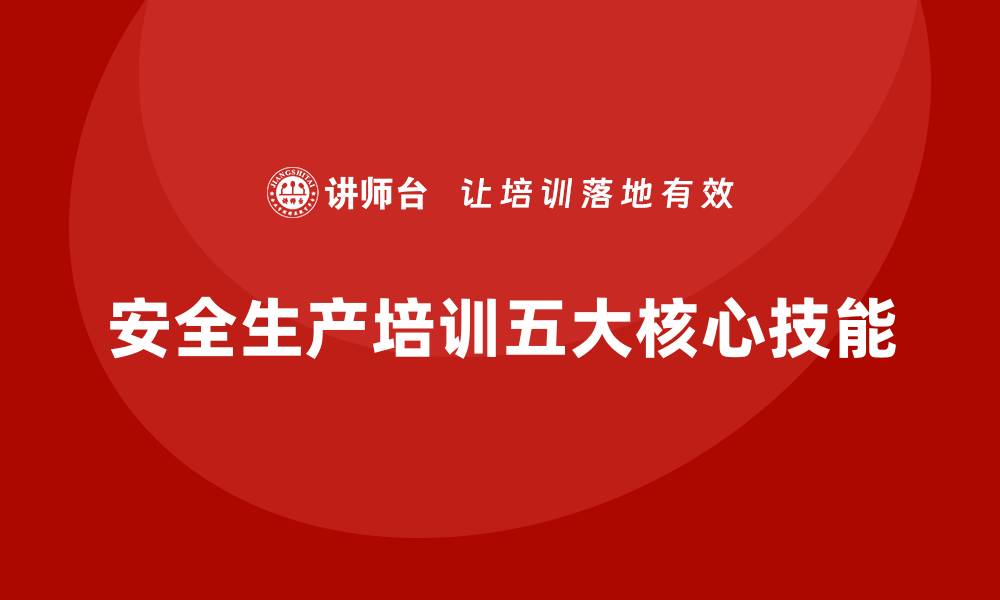 文章安全生产知识培训的五大核心技能，企业员工必学的缩略图