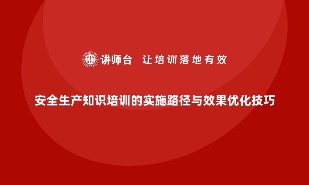 文章安全生产知识培训的实施路径与效果优化技巧的缩略图