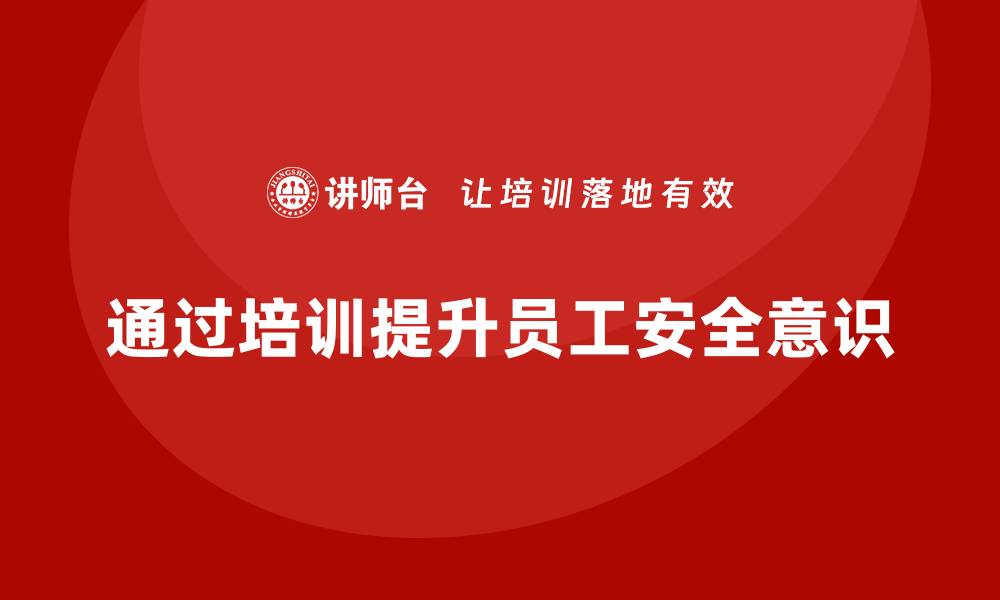 文章企业如何通过安全生产员工培训提高员工的安全意识？的缩略图