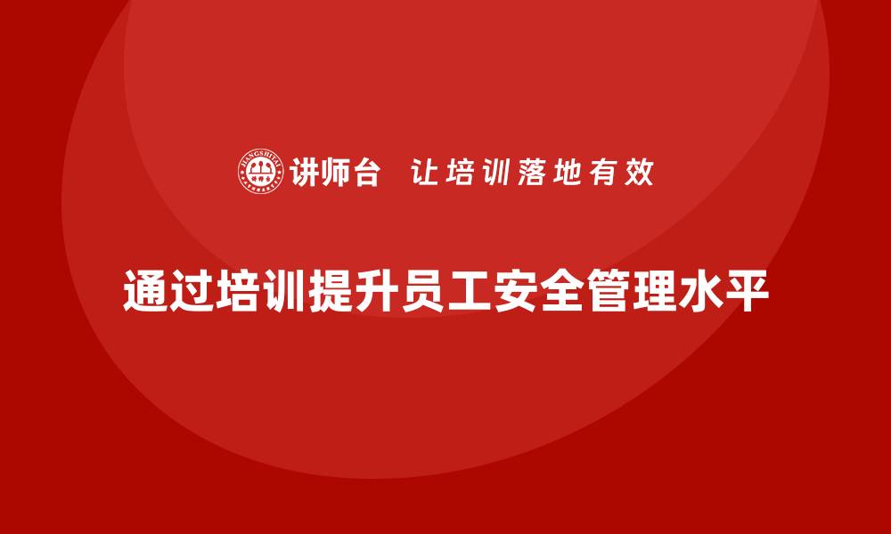 文章企业如何通过安全生产员工培训提高员工的安全管理水平？的缩略图