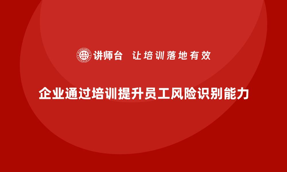 文章企业如何通过安全生产员工培训提升员工的风险识别能力？的缩略图