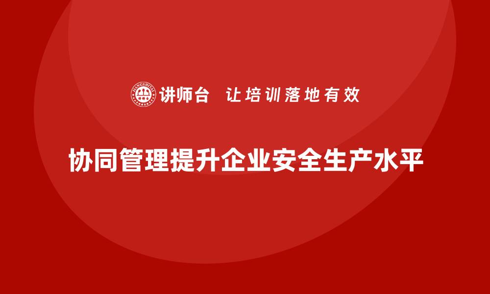 文章企业安全生产法规遵循中的协同管理策略的缩略图