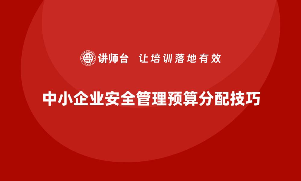 文章中小企业安全生产管理风险防控的预算分配技巧的缩略图