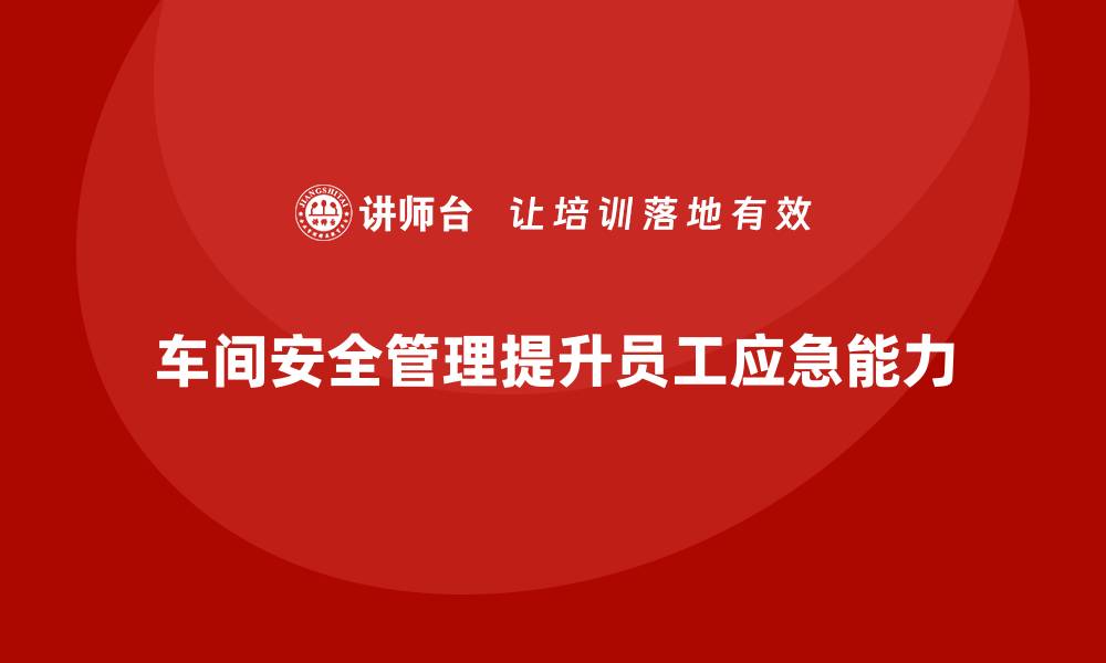 文章生产车间安全管理培训：如何进行车间安全演练，提高员工应急反应能力？的缩略图